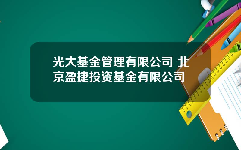 光大基金管理有限公司 北京盈捷投资基金有限公司